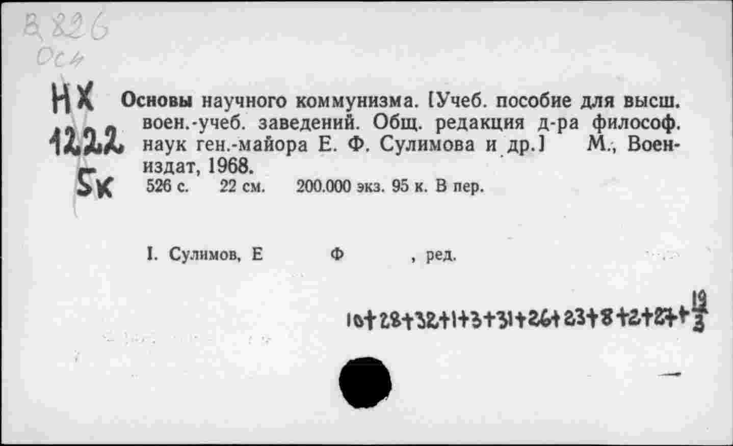 ﻿Ц X Основы научного коммунизма. [Учеб, пособие для высш. .	_ воен.-учеб, заведений. Общ. редакция д-ра философ.
чХХХ наук ген.-майора Е. Ф. Сулимова и др.] М„ Воен-
—	издат, 1968.
ЬК	526 с. 22 см.
200.000 экз. 95 к. В пер.
I. Сулимов, Е
Ф
. ред.
(М-юш+нь+энгй гж+г+г^з